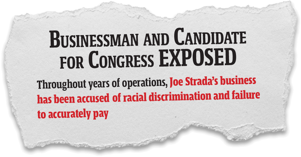 Businessman and Candidate for Congress Exposed. Throughout years of operations, Joe Strada's business has been accused of racial discrimination and failure to accurately pay